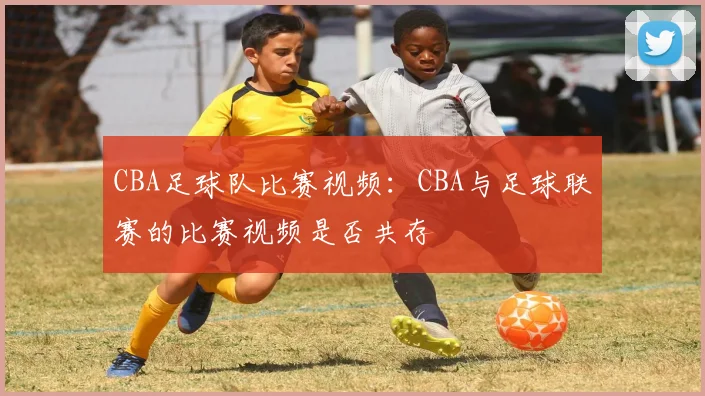 CBA足球队比赛视频：CBA与足球联赛的比赛视频是否共存
