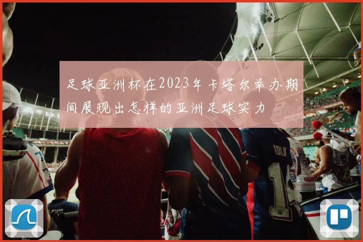 足球亚洲杯在2023年卡塔尔举办期间展现出怎样的亚洲足球实力