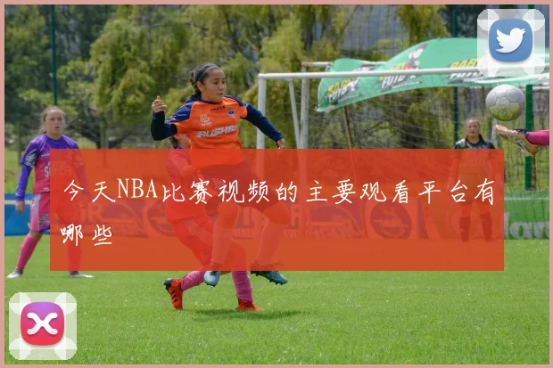 今天NBA比赛视频的主要观看平台有哪些