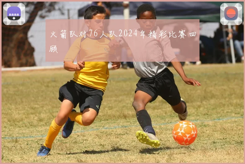 火箭队对76人队2024年精彩比赛回顾