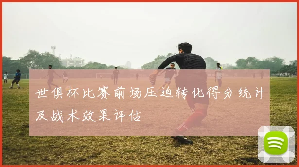 世俱杯比赛前场压迫转化得分统计及战术效果评估