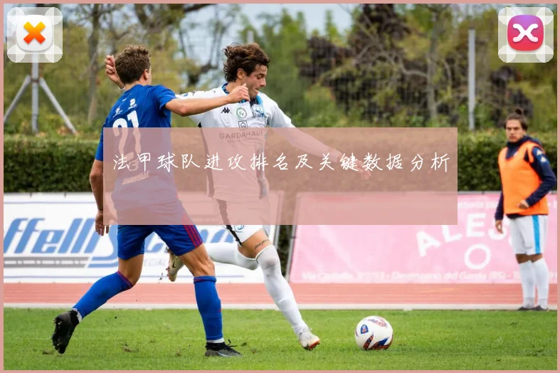 法甲球队进攻排名及关键数据分析