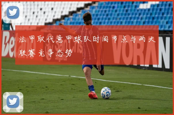 法甲取代意甲球队时间节点与两大联赛竞争态势