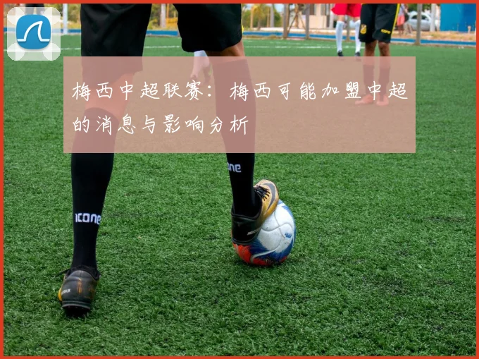 梅西中超联赛：梅西可能加盟中超的消息与影响分析