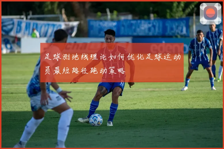足球测地线理论如何优化足球运动员最短路径跑动策略