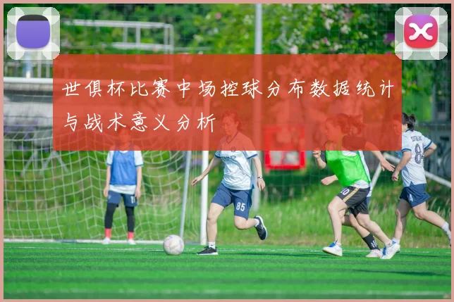 世俱杯比赛中场控球分布数据统计与战术意义分析