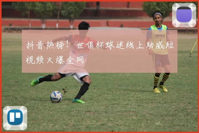 抖音热榜!世俱杯球迷线上助威短视频火爆全网