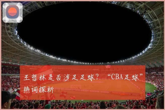 王哲林是否涉足足球？“CBA足球”热词探析