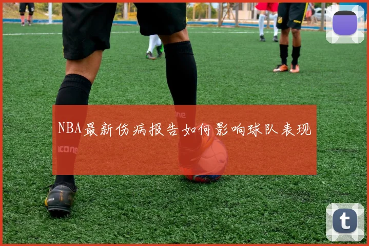 NBA最新伤病报告如何影响球队表现