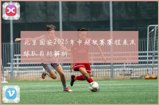 北京国安2025年中超联赛赛程表及球队目标解析