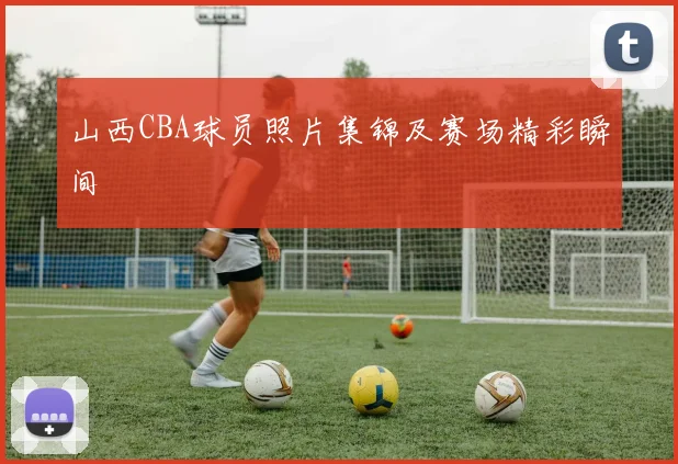 山西CBA球员照片集锦及赛场精彩瞬间