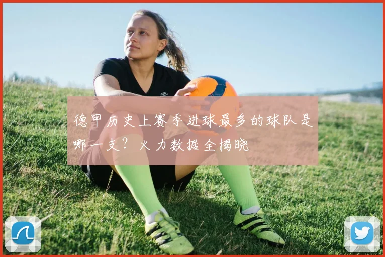 德甲历史上赛季进球最多的球队是哪一支？火力数据全揭晓