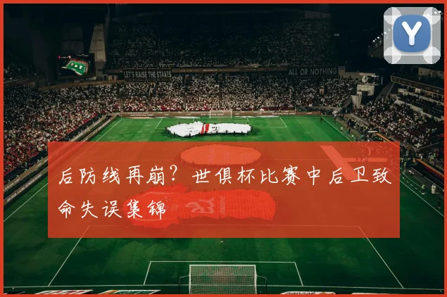 后防线再崩？世俱杯比赛中后卫致命失误集锦